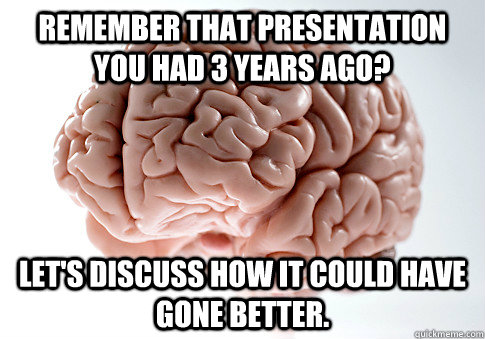 Remember that presentation you had 3 years ago? Let's discuss how it could have gone better.  Scumbag Brain