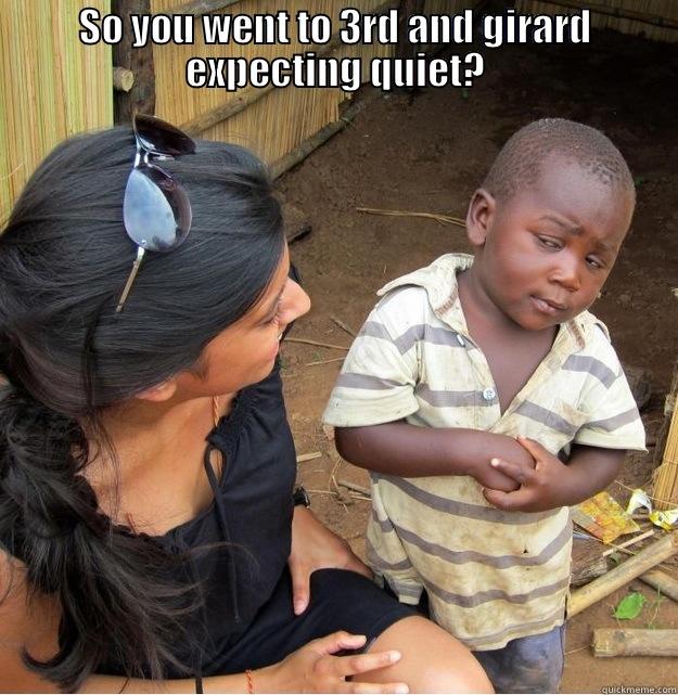 SO YOU WENT TO 3RD AND GIRARD EXPECTING QUIET?  Skeptical Third World Kid