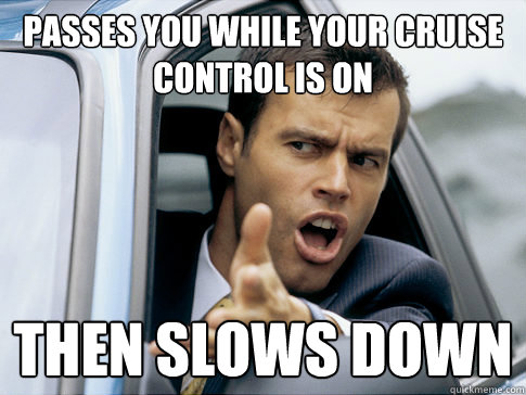 passes you while your cruise control is on then slows down  Asshole driver