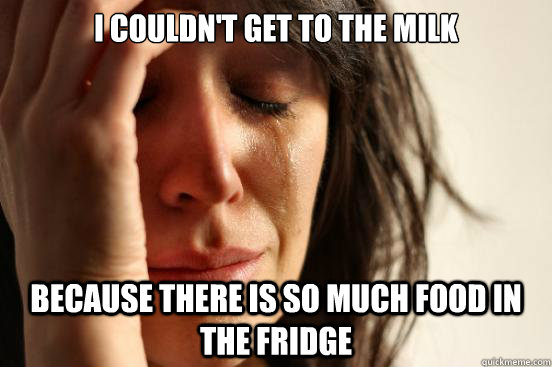 I couldn't get to the milk because there is so much food in the fridge - I couldn't get to the milk because there is so much food in the fridge  First World Problems