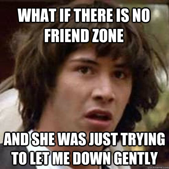 What if there is no friend zone and she was just trying to let me down gently - What if there is no friend zone and she was just trying to let me down gently  conspiracy keanu