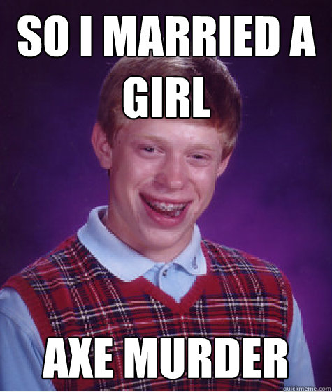 So I married a girl Axe Murder  Bad Luck Brian