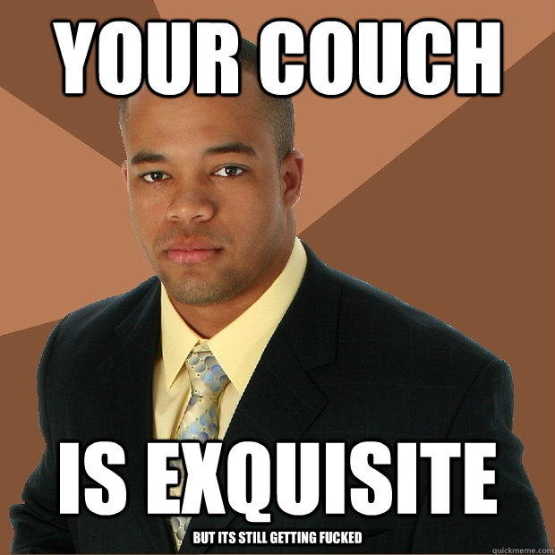 your couch is exquisite but its still getting fucked  Successful Black Man