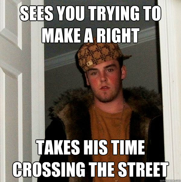 Sees you trying to make a right takes his time crossing the street - Sees you trying to make a right takes his time crossing the street  Scumbag Steve