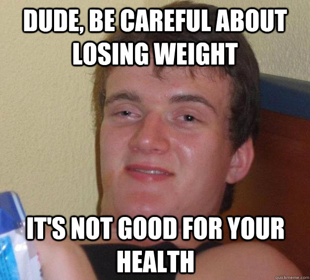 Dude, be careful about losing weight It's not good for your health  10 Guy