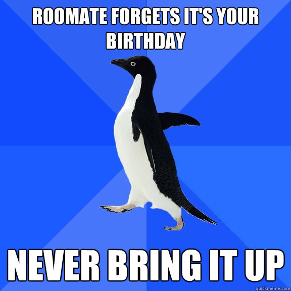 Roomate forgets it's your birthday Never bring it up  Socially Awkward Penguin