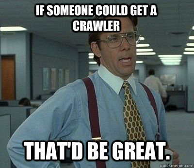 If someone could get a crawler That'd be great.  Bill lumberg