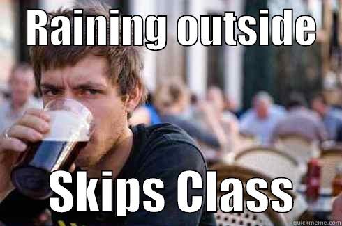    RAINING OUTSIDE          SKIPS CLASS     Lazy College Senior