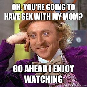 Oh, you're going to have sex with my mom? Go ahead I enjoy watching - Oh, you're going to have sex with my mom? Go ahead I enjoy watching  Condescending Wonka