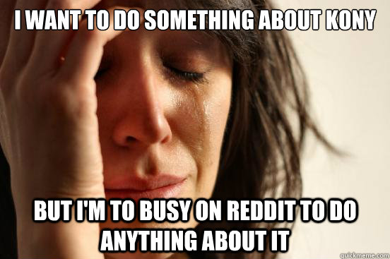 I want to do something about kONY But I'm to busy on Reddit to do anything about it  First World Problems