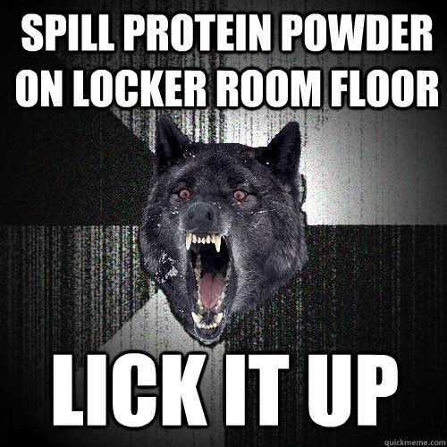 spill protein powder on locker room floor lick it up  Insanity Wolf