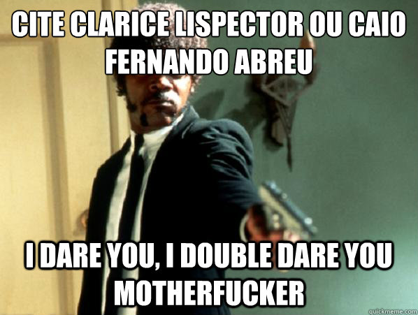 Cite Clarice Lispector ou Caio Fernando Abreu i dare you, i double dare you motherfucker  Say It Again Sam