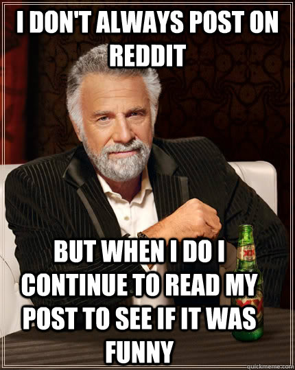 I don't always post on reddit but when I do I continue to read my post to see if it was funny - I don't always post on reddit but when I do I continue to read my post to see if it was funny  The Most Interesting Man In The World