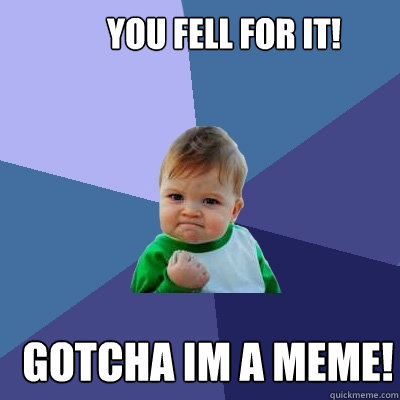 You fell for it! Gotcha Im a meme!
  Success Kid