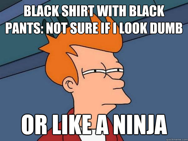 Black shirt with black pants: not sure if i look dumb or like a ninja  Futurama Fry