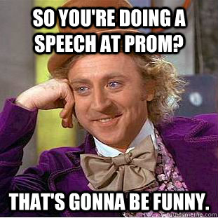 So you're doing a speech at prom? that's gonna be funny. - So you're doing a speech at prom? that's gonna be funny.  Condescending Wonka