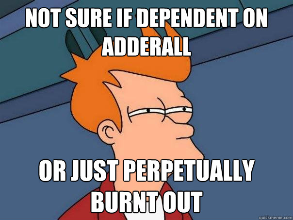 not sure if dependent on adderall or just perpetually burnt out  Futurama Fry