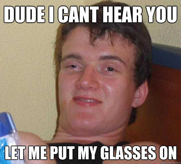 Dude i cant hear you let me put my glasses on  10 Guy