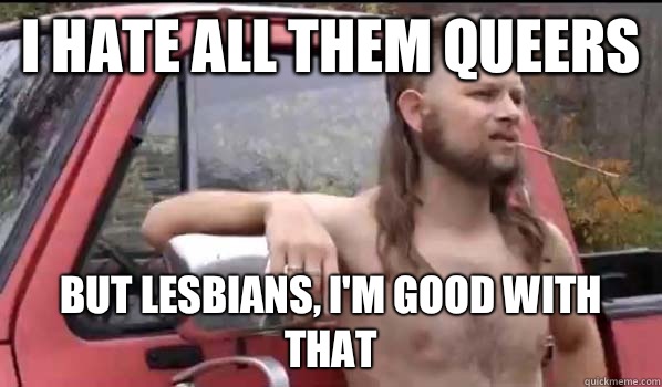 I hate all them queers But lesbians, I'm good with that  Almost Politically Correct Redneck