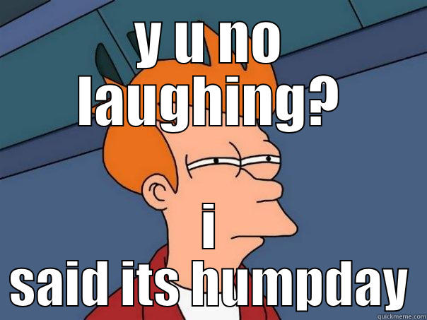 Y U NO LAUGHING? I SAID ITS HUMPDAY Futurama Fry