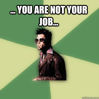 ... you are not your job...   Helpful Tyler Durden