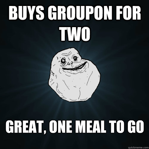 Buys groupon for two great, one meal to go - Buys groupon for two great, one meal to go  Forever Alone