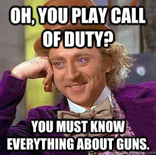 Oh, You play Call of duty? You must know everything about guns.  Condescending Wonka