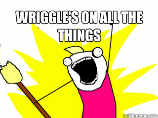 Wriggle's on all the things   All The Things