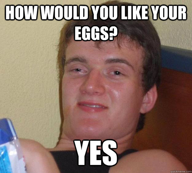 How would you like your eggs? Yes  10 Guy