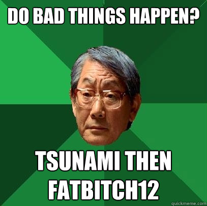 DO BAD THINGS HAPPEN? TSUNAMI THEN FATBITCH12  High Expectations Asian Father