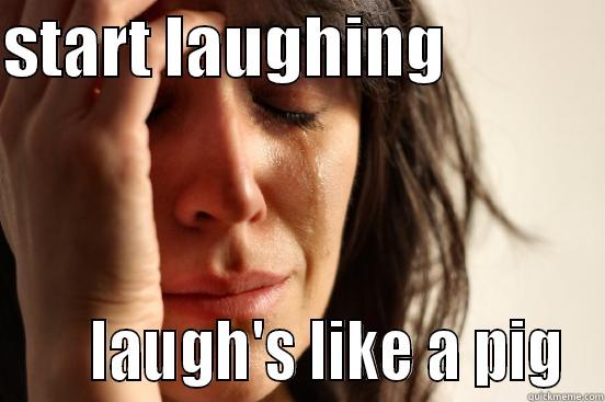 START LAUGHING                  LAUGH'S LIKE A PIG First World Problems