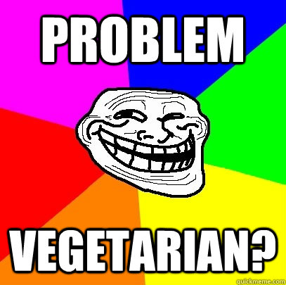 problem vegetarian?  Troll Face