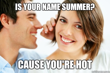 Is your name summer? Cause you're hot  Bad Pick-up line Paul