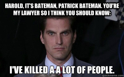 Harold, it's bateman, patrick bateman. you're my lawyer so i think you should know: I've killed a a lot of people.  - Harold, it's bateman, patrick bateman. you're my lawyer so i think you should know: I've killed a a lot of people.   Menacing Josh Romney