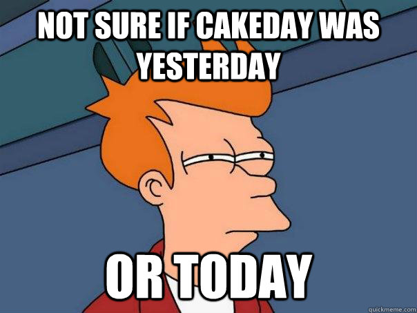 Not sure if cakeday was yesterday Or today  Futurama Fry