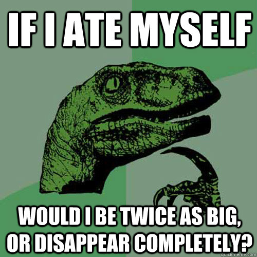 If I ate myself would i be twice as big, or disappear completely? - If I ate myself would i be twice as big, or disappear completely?  Philosoraptor