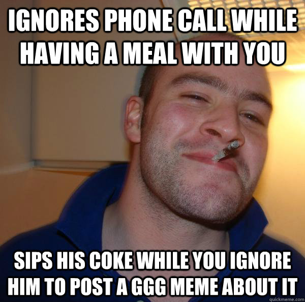 ignores phone call while having a meal with you sips his coke while you ignore him to post a GGG meme about it - ignores phone call while having a meal with you sips his coke while you ignore him to post a GGG meme about it  Misc