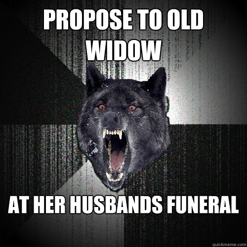 Propose to old widow at her husbands funeral  Insanity Wolf