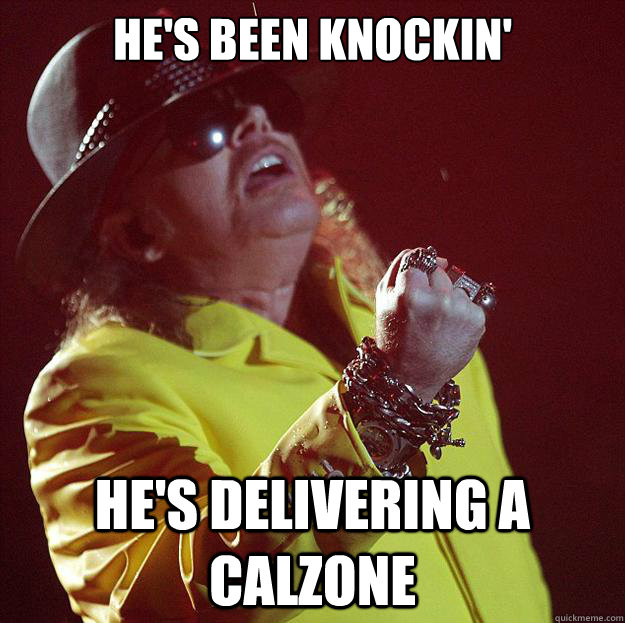 He's been knockin' He's delivering a calzone  Fat Axl