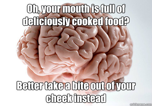 Oh, your mouth is full of deliciously cooked food? Better take a bite out of your cheek instead   Scumbag Brain