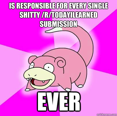 is responsible for every single shitty /r/todayilearned submission ever  Slowpoke