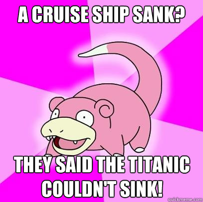 A Cruise Ship sank? They said the titanic couldn't sink!  Slowpoke