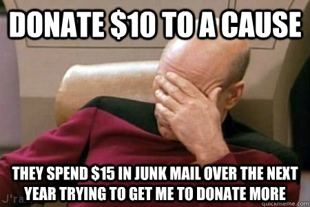 DONATE $10 TO A CAUSE THEY SPEND $15 IN JUNK MAIL OVER THE NEXT YEAR TRYING TO GET ME TO DONATE MORE - DONATE $10 TO A CAUSE THEY SPEND $15 IN JUNK MAIL OVER THE NEXT YEAR TRYING TO GET ME TO DONATE MORE  Facepalm Picard