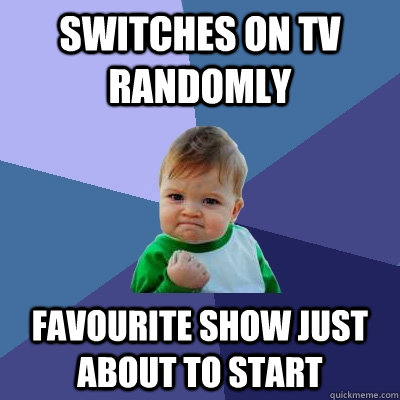 Switches on TV randomly Favourite show just about to start - Switches on TV randomly Favourite show just about to start  Success Kid