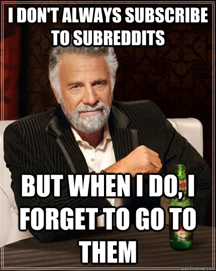 I don't always subscribe to subreddits but when I do, i forget to go to them  The Most Interesting Man In The World