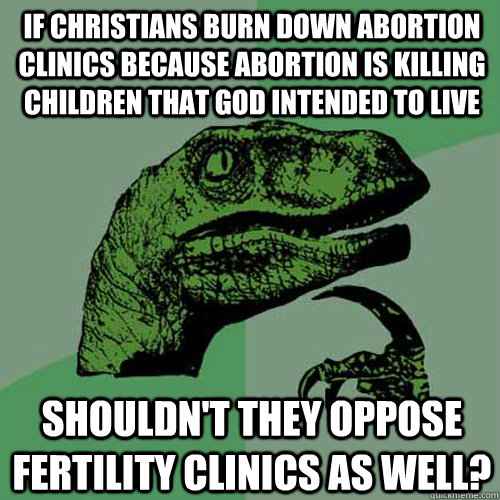 If christians burn down abortion clinics because abortion is killing children that god intended to live shouldn't they oppose fertility clinics as well?  Philosoraptor