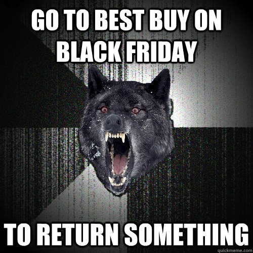 GO TO BEST BUY ON BLACK FRIDAY to return something  Insanity Wolf