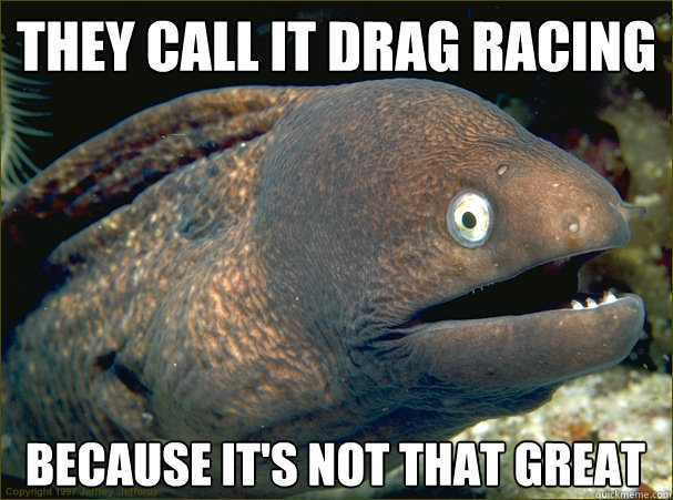 They call it drag racing because it's not that great - They call it drag racing because it's not that great  Bad Joke Eel