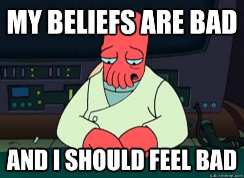 My beliefs are bad and i should feel bad  sad zoidberg