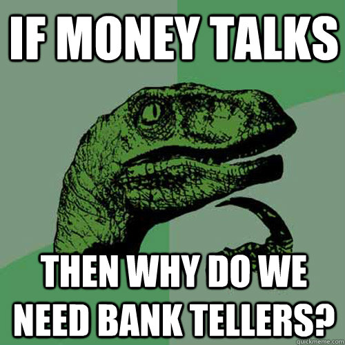 If money talks Then why do we need bank tellers? - If money talks Then why do we need bank tellers?  Philosoraptor